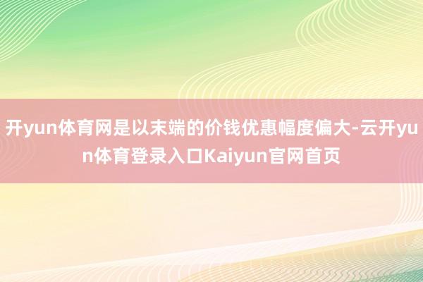 开yun体育网是以末端的价钱优惠幅度偏大-云开yun体育登录入口Kaiyun官网首页