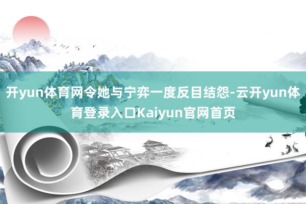 开yun体育网令她与宁弈一度反目结怨-云开yun体育登录入口Kaiyun官网首页