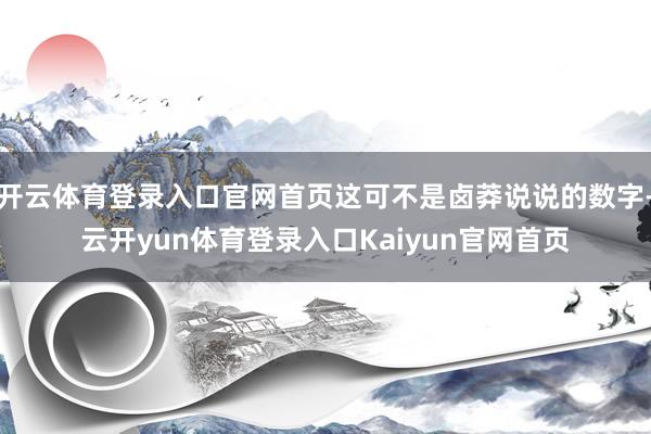 开云体育登录入口官网首页这可不是卤莽说说的数字-云开yun体育登录入口Kaiyun官网首页