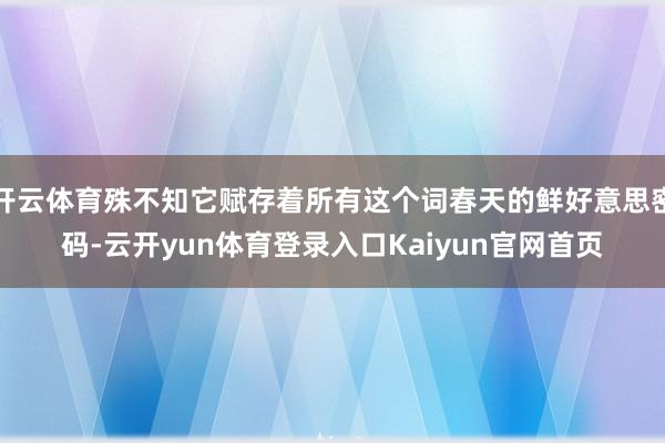 开云体育殊不知它赋存着所有这个词春天的鲜好意思密码-云开yun体育登录入口Kaiyun官网首页