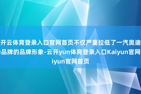 开云体育登录入口官网首页不仅严重拉低了一汽奥迪豪华品牌的品牌形象-云开yun体育登录入口Kaiyun官网首页