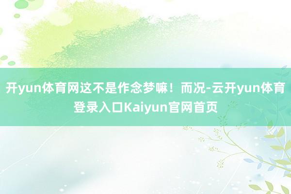 开yun体育网这不是作念梦嘛！而况-云开yun体育登录入口Kaiyun官网首页