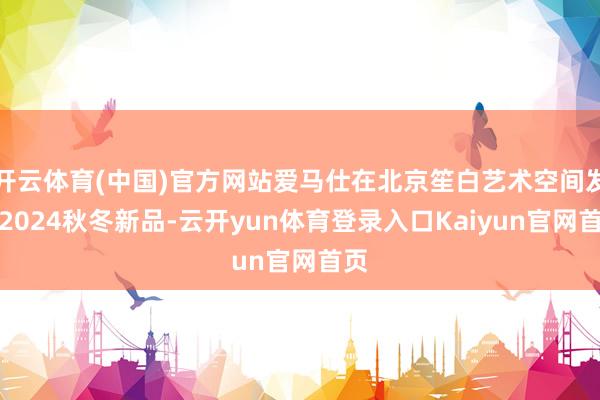开云体育(中国)官方网站爱马仕在北京笙白艺术空间发布2024秋冬新品-云开yun体育登录入口Kaiyun官网首页