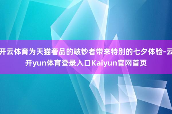 开云体育为天猫奢品的破钞者带来特别的七夕体验-云开yun体育登录入口Kaiyun官网首页