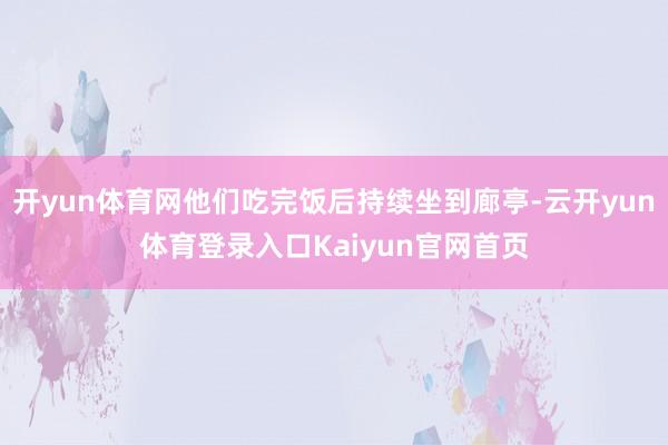 开yun体育网他们吃完饭后持续坐到廊亭-云开yun体育登录入口Kaiyun官网首页