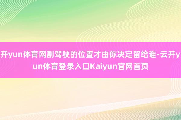 开yun体育网副驾驶的位置才由你决定留给谁-云开yun体育登录入口Kaiyun官网首页
