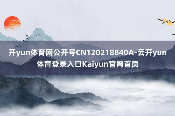 开yun体育网公开号CN120218840A-云开yun体育登录入口Kaiyun官网首页