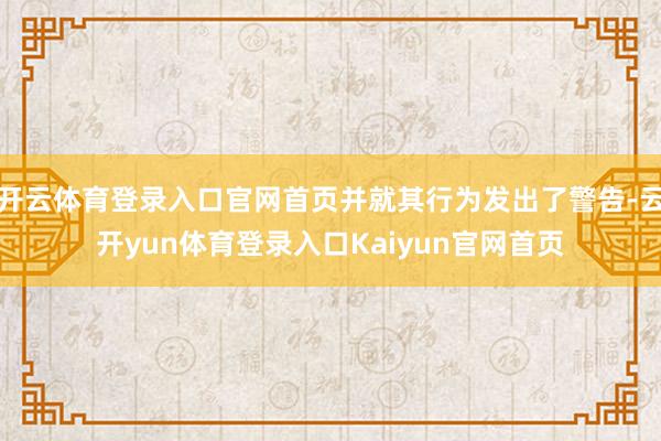 开云体育登录入口官网首页并就其行为发出了警告-云开yun体育登录入口Kaiyun官网首页