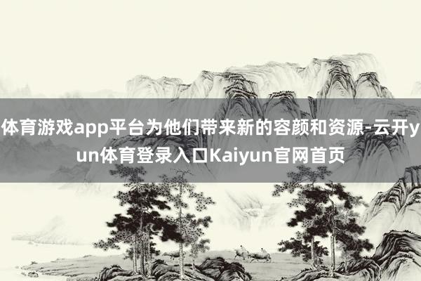 体育游戏app平台为他们带来新的容颜和资源-云开yun体育登录入口Kaiyun官网首页