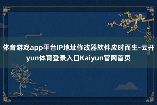 体育游戏app平台IP地址修改器软件应时而生-云开yun体育登录入口Kaiyun官网首页
