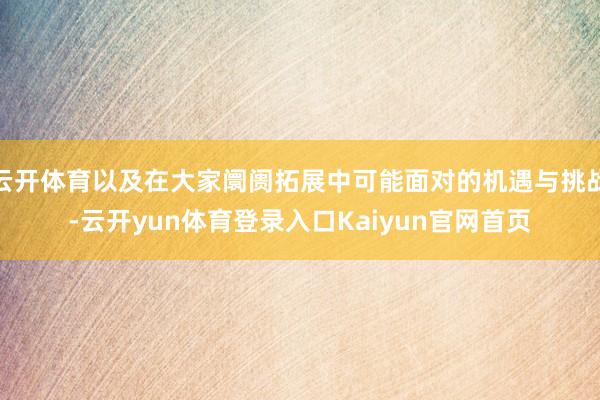 云开体育以及在大家阛阓拓展中可能面对的机遇与挑战-云开yun体育登录入口Kaiyun官网首页