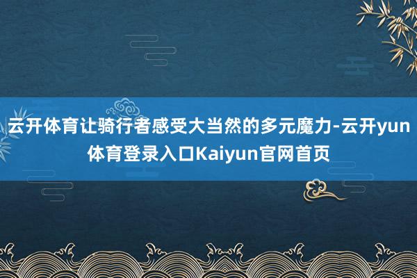 云开体育让骑行者感受大当然的多元魔力-云开yun体育登录入口Kaiyun官网首页