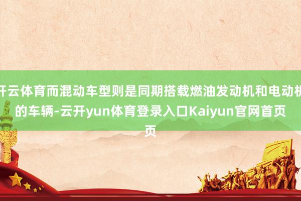 开云体育而混动车型则是同期搭载燃油发动机和电动机的车辆-云开yun体育登录入口Kaiyun官网首页