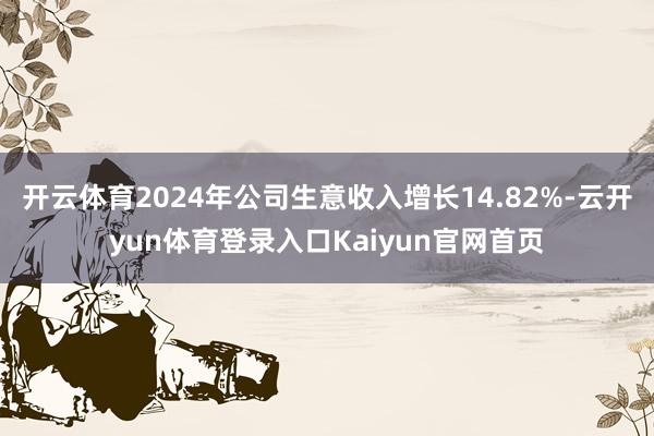 开云体育2024年公司生意收入增长14.82%-云开yun体育登录入口Kaiyun官网首页