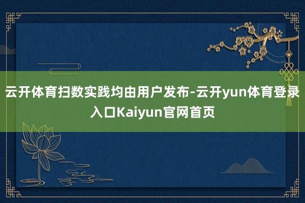 云开体育扫数实践均由用户发布-云开yun体育登录入口Kaiyun官网首页