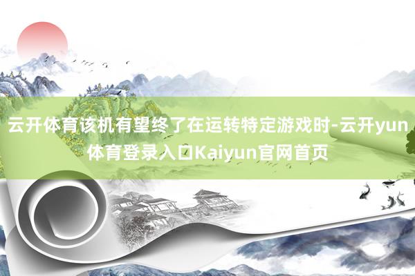 云开体育该机有望终了在运转特定游戏时-云开yun体育登录入口Kaiyun官网首页