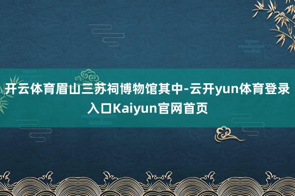 开云体育眉山三苏祠博物馆其中-云开yun体育登录入口Kaiyun官网首页