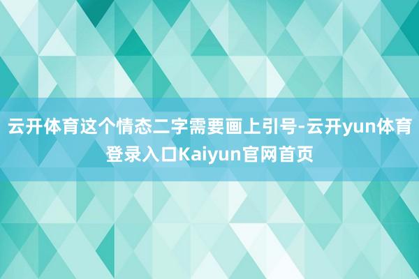 云开体育这个情态二字需要画上引号-云开yun体育登录入口Kaiyun官网首页