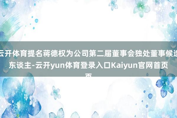 云开体育提名蒋德权为公司第二届董事会独处董事候选东谈主-云开yun体育登录入口Kaiyun官网首页