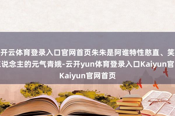 开云体育登录入口官网首页朱朱是阿谁特性憨直、笑脸迷东说念主的元气青娥-云开yun体育登录入口Kaiyun官网首页