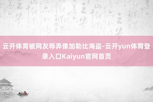 云开体育被网友辱弄像加勒比海盗-云开yun体育登录入口Kaiyun官网首页