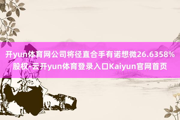 开yun体育网公司将径直合手有诺想微26.6358%股权-云开yun体育登录入口Kaiyun官网首页