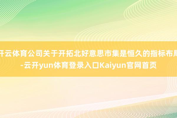 开云体育公司关于开拓北好意思市集是恒久的指标布局-云开yun体育登录入口Kaiyun官网首页
