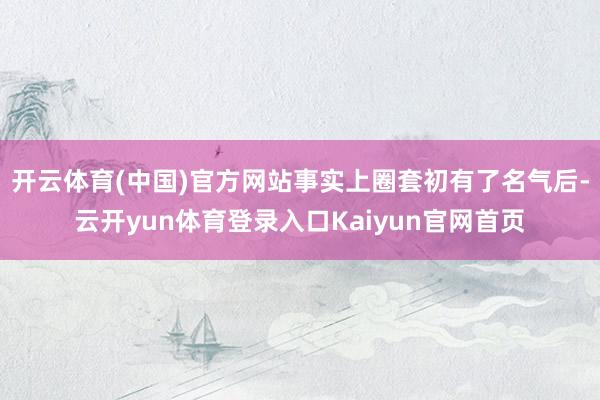 开云体育(中国)官方网站事实上圈套初有了名气后-云开yun体育登录入口Kaiyun官网首页