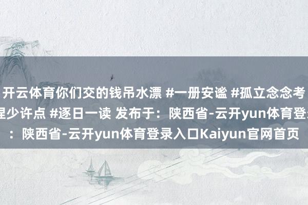 开云体育你们交的钱吊水漂 #一册安谧 #孤立念念考 #自我处置 #每天坚捏少许点 #逐日一读 发布于：陕西省-云开yun体育登录入口Kaiyun官网首页