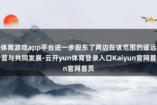 体育游戏app平台进一步股东了两边在该范围的遥远合营与共同发展-云开yun体育登录入口Kaiyun官网首页