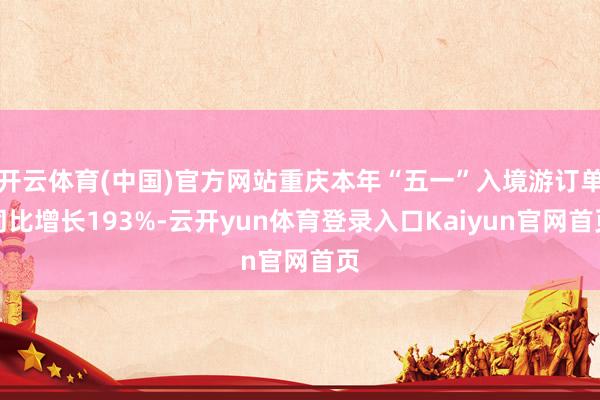 开云体育(中国)官方网站重庆本年“五一”入境游订单同比增长193%-云开yun体育登录入口Kaiyun官网首页
