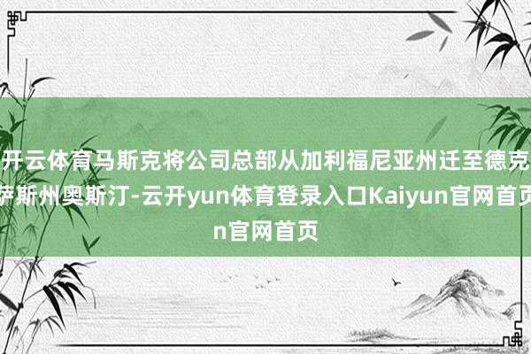 开云体育马斯克将公司总部从加利福尼亚州迁至德克萨斯州奥斯汀-云开yun体育登录入口Kaiyun官网首页