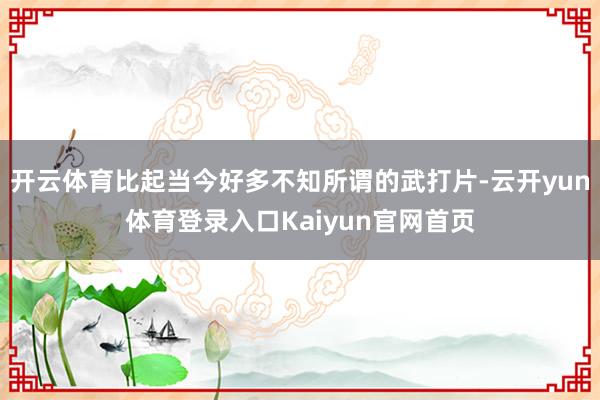 开云体育比起当今好多不知所谓的武打片-云开yun体育登录入口Kaiyun官网首页