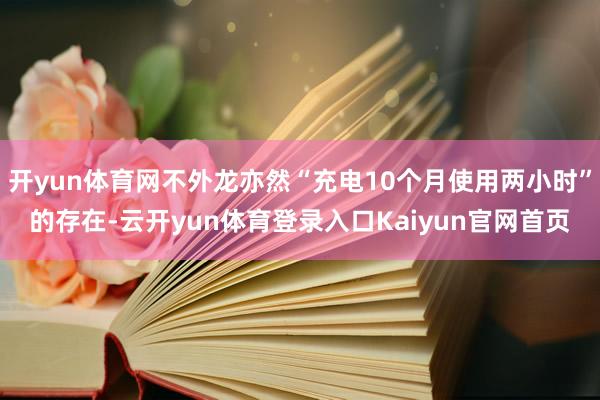 开yun体育网不外龙亦然“充电10个月使用两小时”的存在-云开yun体育登录入口Kaiyun官网首页