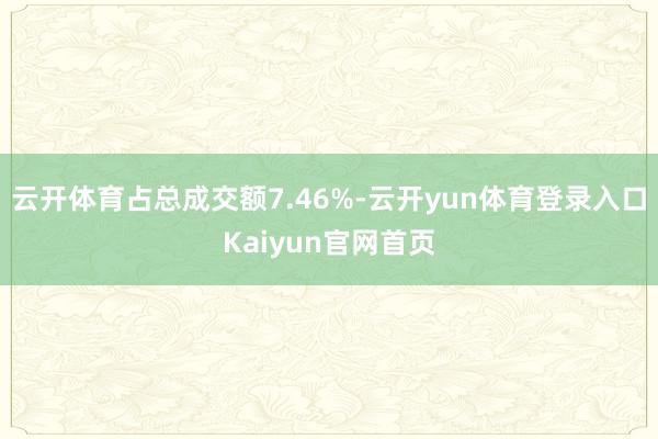云开体育占总成交额7.46%-云开yun体育登录入口Kaiyun官网首页