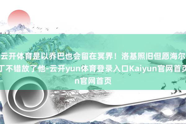 云开体育是以乔巴也会留在冥界！洛基照旧但愿海尔丁不错放了他-云开yun体育登录入口Kaiyun官网首页