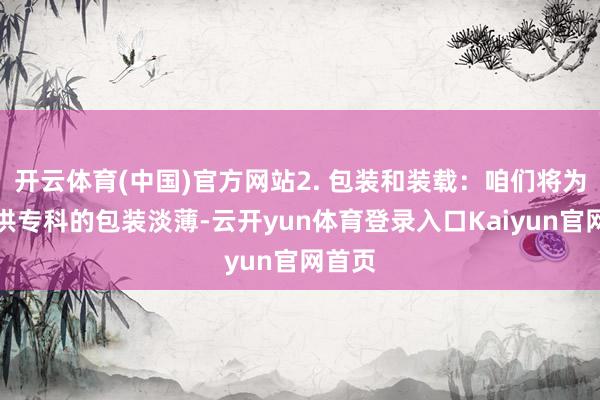 开云体育(中国)官方网站2. 包装和装载：咱们将为您提供专科的包装淡薄-云开yun体育登录入口Kaiyun官网首页