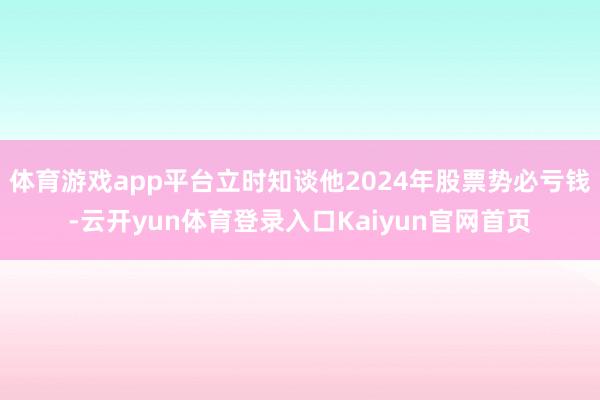 体育游戏app平台立时知谈他2024年股票势必亏钱-云开yun体育登录入口Kaiyun官网首页