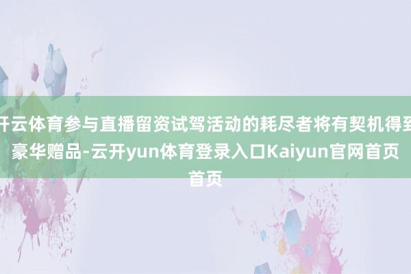 开云体育参与直播留资试驾活动的耗尽者将有契机得到豪华赠品-云开yun体育登录入口Kaiyun官网首页