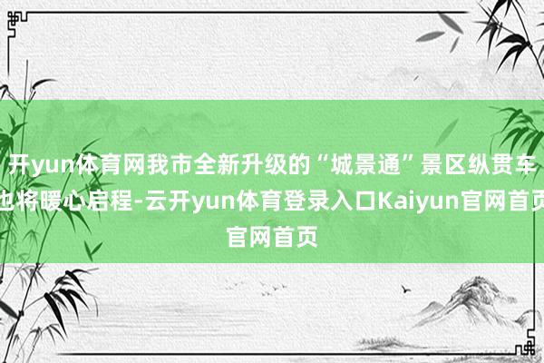 开yun体育网我市全新升级的“城景通”景区纵贯车也将暖心启程-云开yun体育登录入口Kaiyun官网首页
