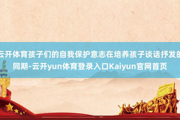 云开体育孩子们的自我保护意志在培养孩子谈话抒发的同期-云开yun体育登录入口Kaiyun官网首页