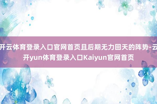 开云体育登录入口官网首页且后期无力回天的阵势-云开yun体育登录入口Kaiyun官网首页