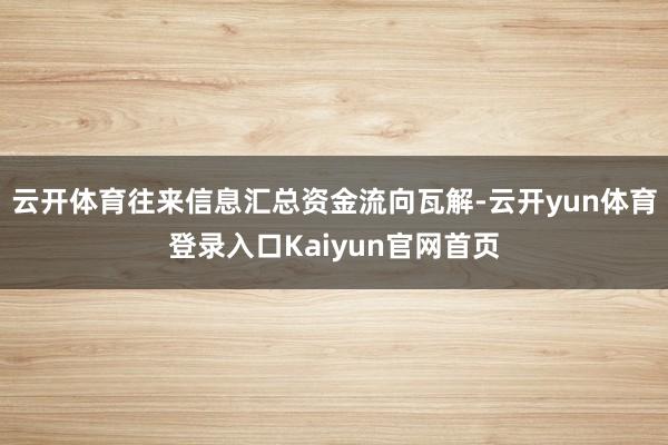 云开体育往来信息汇总资金流向瓦解-云开yun体育登录入口Kaiyun官网首页