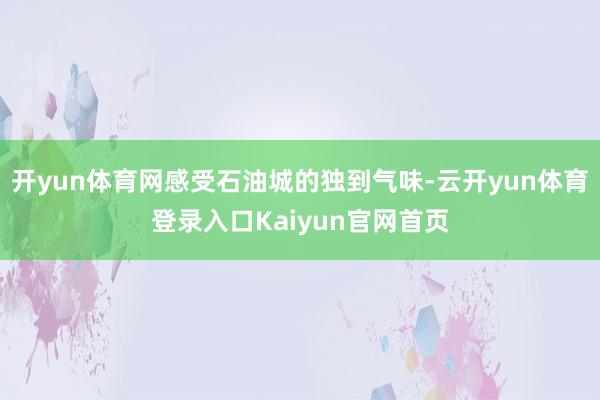 开yun体育网感受石油城的独到气味-云开yun体育登录入口Kaiyun官网首页