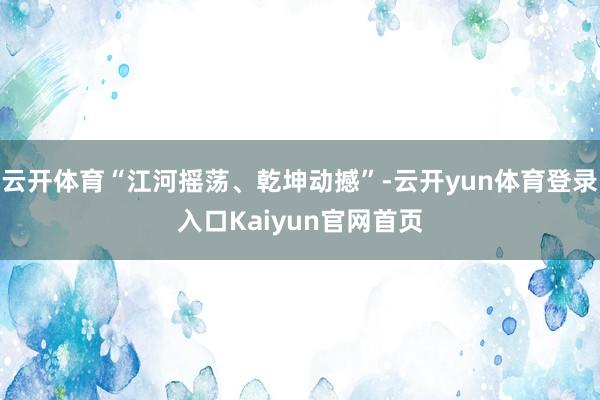 云开体育“江河摇荡、乾坤动撼”-云开yun体育登录入口Kaiyun官网首页