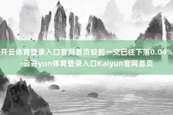 开云体育登录入口官网首页较前一交已往下落0.04%-云开yun体育登录入口Kaiyun官网首页