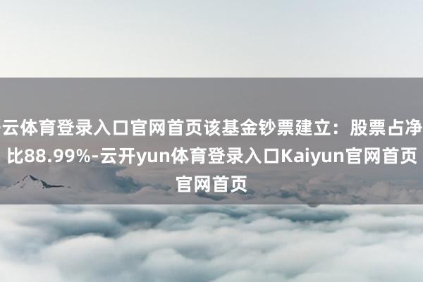 开云体育登录入口官网首页该基金钞票建立：股票占净值比88.99%-云开yun体育登录入口Kaiyun官网首页