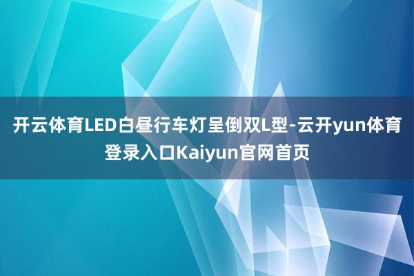 开云体育LED白昼行车灯呈倒双L型-云开yun体育登录入口Kaiyun官网首页