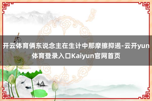 开云体育俩东说念主在生计中那摩擦抑遏-云开yun体育登录入口Kaiyun官网首页