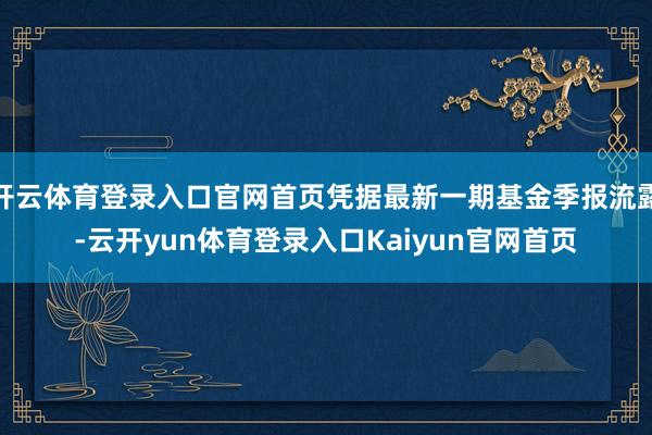 开云体育登录入口官网首页凭据最新一期基金季报流露-云开yun体育登录入口Kaiyun官网首页